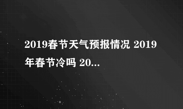 2019春节天气预报情况 2019年春节冷吗 2019海南春节天气怎么样