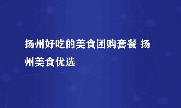 扬州好吃的美食团购套餐 扬州美食优选