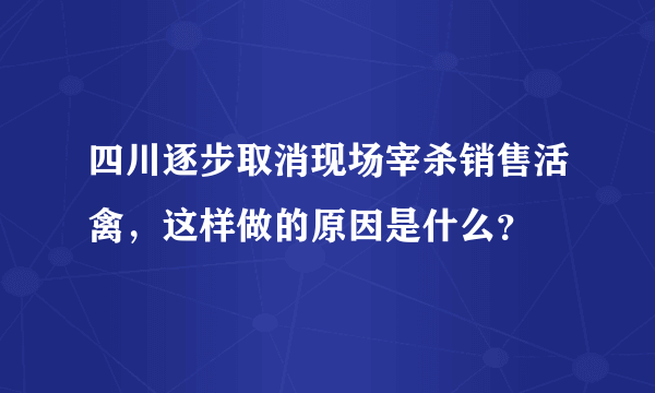 四川逐步取消现场宰杀销售活禽，这样做的原因是什么？