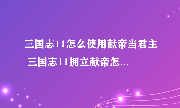 三国志11怎么使用献帝当君主 三国志11拥立献帝怎么给自己升官