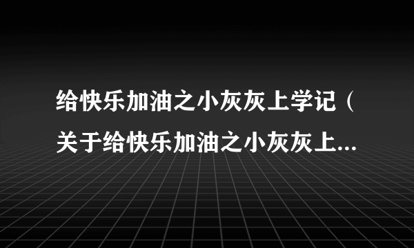 给快乐加油之小灰灰上学记（关于给快乐加油之小灰灰上学记的简介）