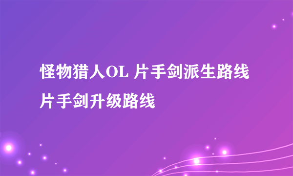 怪物猎人OL 片手剑派生路线 片手剑升级路线