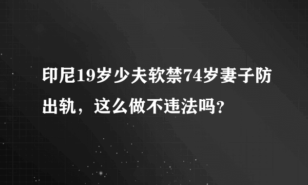 印尼19岁少夫软禁74岁妻子防出轨，这么做不违法吗？