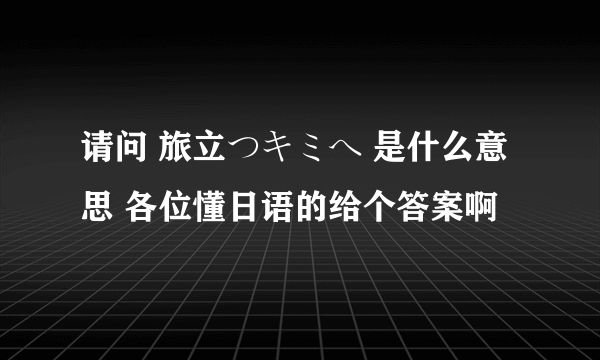 请问 旅立つキミへ 是什么意思 各位懂日语的给个答案啊