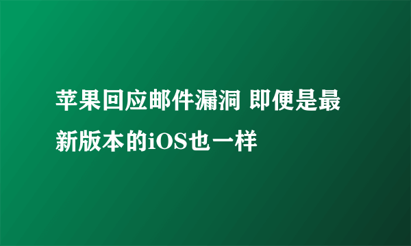 苹果回应邮件漏洞 即便是最新版本的iOS也一样