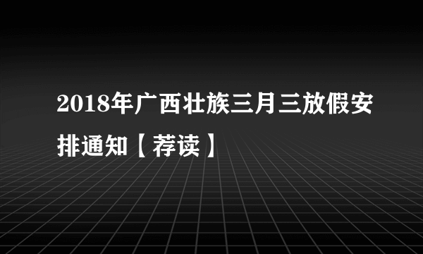 2018年广西壮族三月三放假安排通知【荐读】