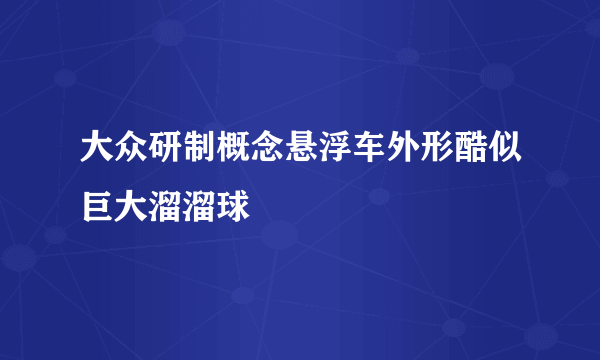 大众研制概念悬浮车外形酷似巨大溜溜球