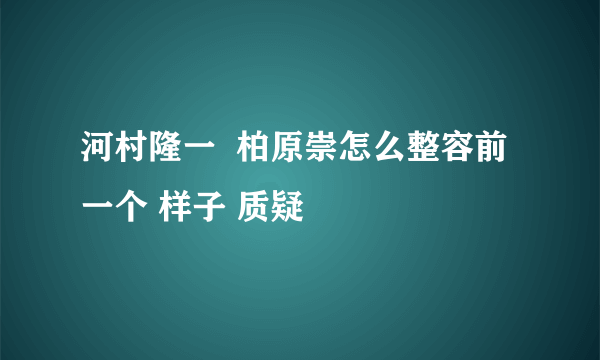 河村隆一  柏原崇怎么整容前一个 样子 质疑