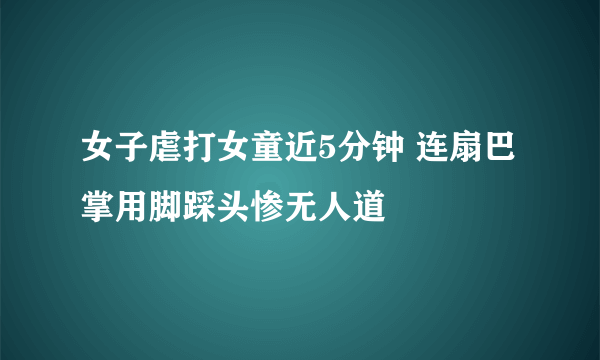 女子虐打女童近5分钟 连扇巴掌用脚踩头惨无人道