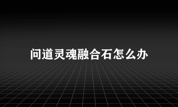 问道灵魂融合石怎么办