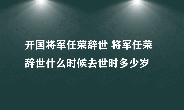 开国将军任荣辞世 将军任荣辞世什么时候去世时多少岁