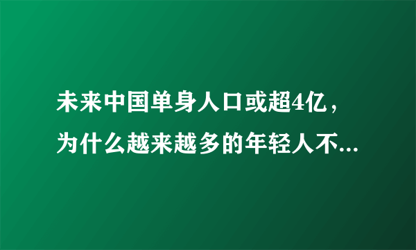 未来中国单身人口或超4亿，为什么越来越多的年轻人不愿结婚？