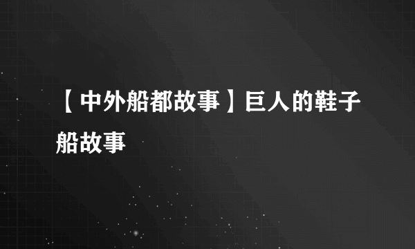 【中外船都故事】巨人的鞋子船故事