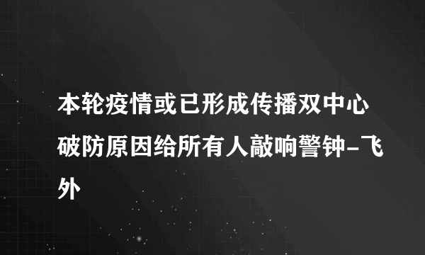 本轮疫情或已形成传播双中心破防原因给所有人敲响警钟-飞外