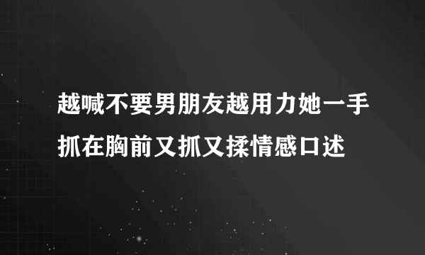 越喊不要男朋友越用力她一手抓在胸前又抓又揉情感口述