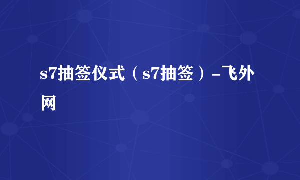 s7抽签仪式（s7抽签）-飞外网