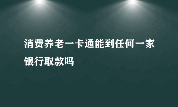 消费养老一卡通能到任何一家银行取款吗