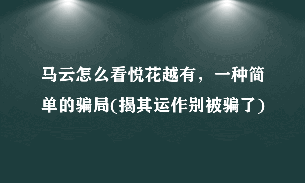 马云怎么看悦花越有，一种简单的骗局(揭其运作别被骗了)