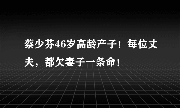 蔡少芬46岁高龄产子！每位丈夫，都欠妻子一条命！