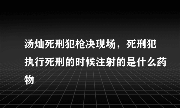 汤灿死刑犯枪决现场，死刑犯执行死刑的时候注射的是什么药物