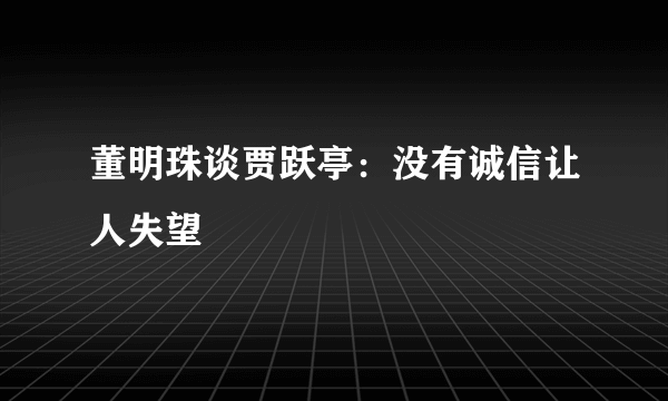 董明珠谈贾跃亭：没有诚信让人失望