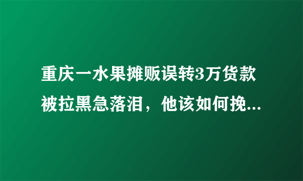 重庆一水果摊贩误转3万货款被拉黑急落泪，他该如何挽回自己的损失？