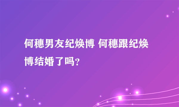 何穗男友纪焕博 何穗跟纪焕博结婚了吗？