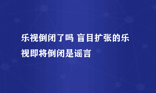 乐视倒闭了吗 盲目扩张的乐视即将倒闭是谣言