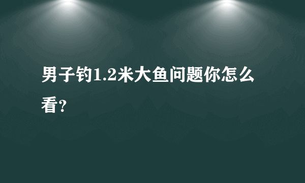 男子钓1.2米大鱼问题你怎么看？