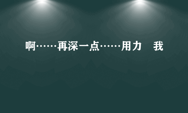 啊……再深一点……用力肏我