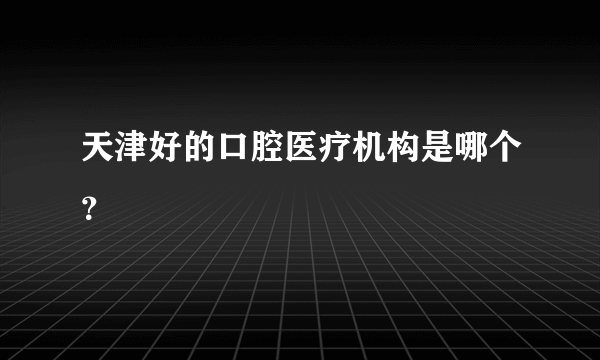 天津好的口腔医疗机构是哪个？