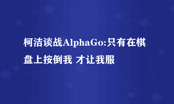 柯洁谈战AlphaGo:只有在棋盘上按倒我 才让我服