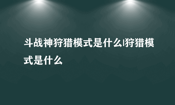 斗战神狩猎模式是什么|狩猎模式是什么