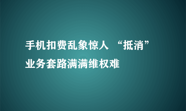 手机扣费乱象惊人 “抵消”业务套路满满维权难