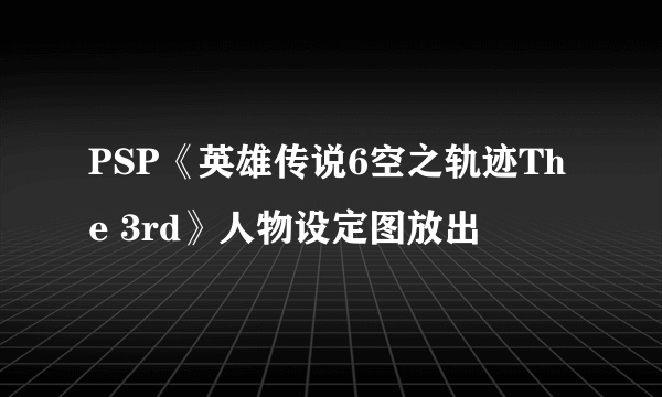 PSP《英雄传说6空之轨迹The 3rd》人物设定图放出