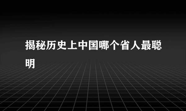 揭秘历史上中国哪个省人最聪明 