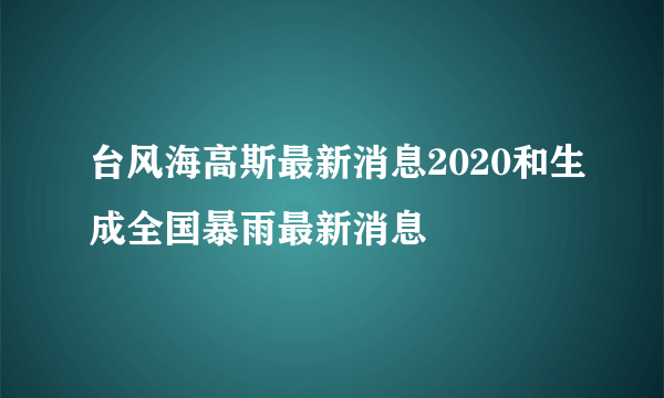 台风海高斯最新消息2020和生成全国暴雨最新消息