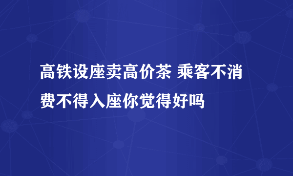 高铁设座卖高价茶 乘客不消费不得入座你觉得好吗