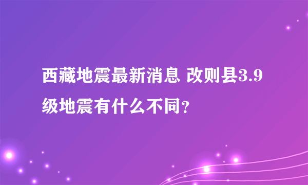 西藏地震最新消息 改则县3.9级地震有什么不同？