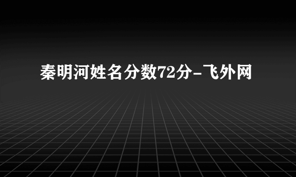 秦明河姓名分数72分-飞外网