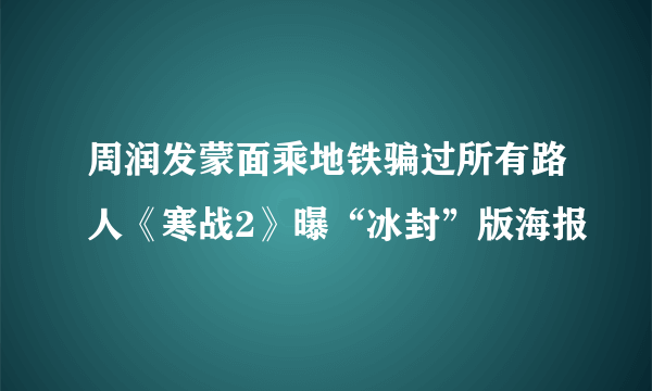 周润发蒙面乘地铁骗过所有路人《寒战2》曝“冰封”版海报