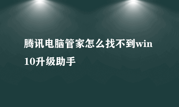 腾讯电脑管家怎么找不到win10升级助手