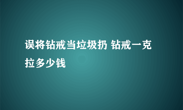 误将钻戒当垃圾扔 钻戒一克拉多少钱