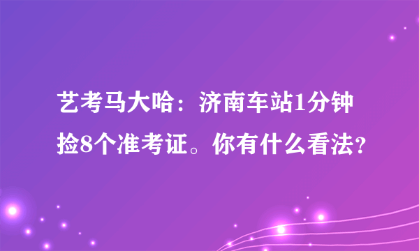 艺考马大哈：济南车站1分钟捡8个准考证。你有什么看法？