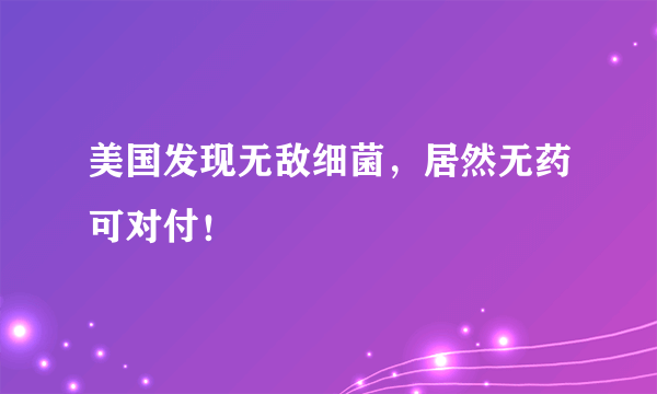 美国发现无敌细菌，居然无药可对付！