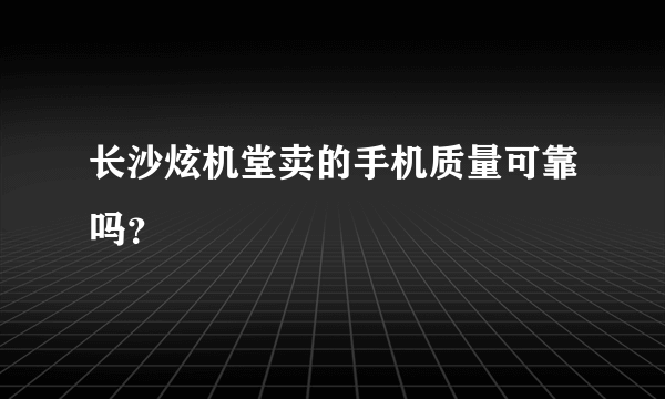 长沙炫机堂卖的手机质量可靠吗？