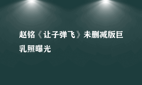 赵铭《让子弹飞》未删减版巨乳照曝光