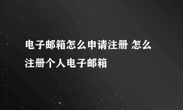 电子邮箱怎么申请注册 怎么注册个人电子邮箱