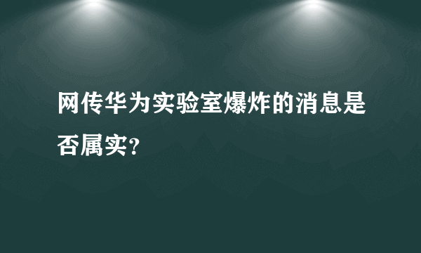 网传华为实验室爆炸的消息是否属实？