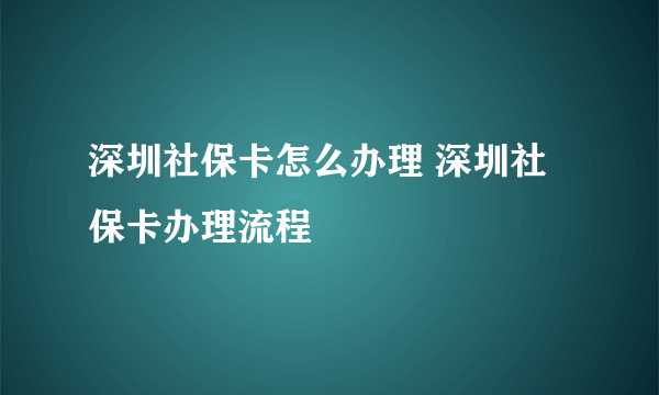 深圳社保卡怎么办理 深圳社保卡办理流程